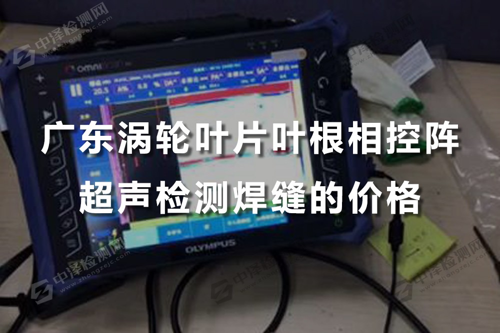 广东涡轮叶片叶根相控阵超声检测焊缝的价格，一般多少钱