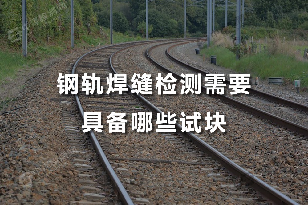 钢轨焊缝检测需要具备哪些试块，梅州焊缝检测哪里可以做