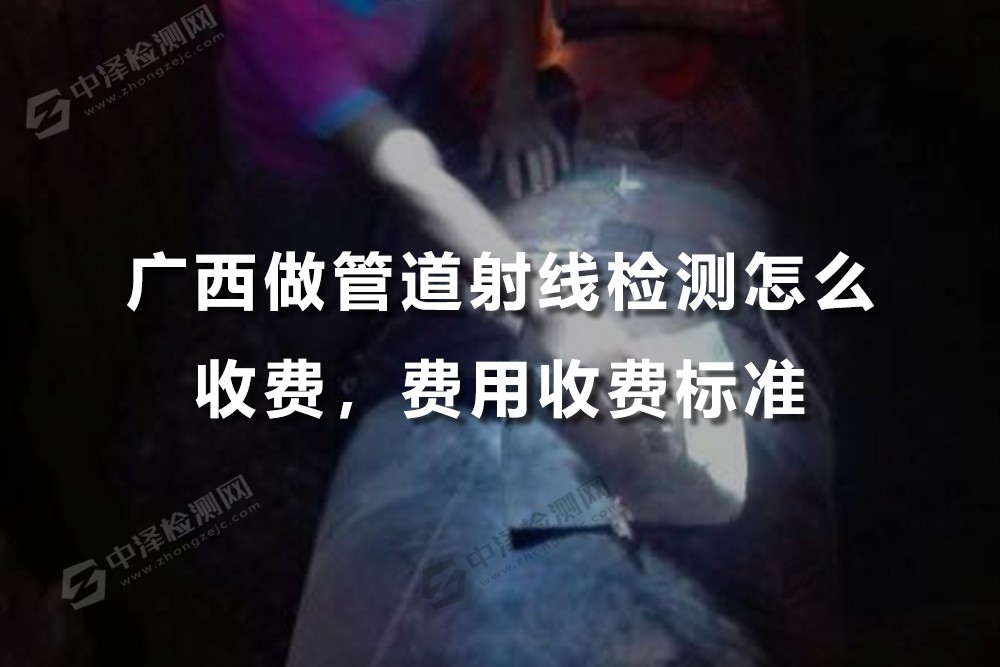 广西做管道射线检测怎么收费，费用收费标准