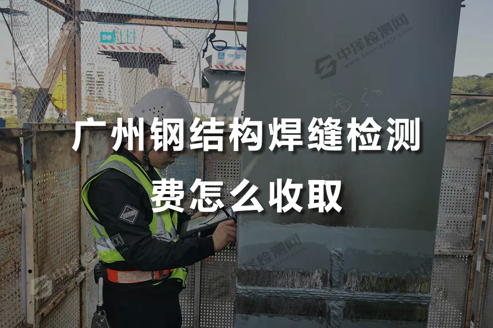 广州钢结构焊缝检测费怎么收取,哪里有专业的广州钢结构检测
